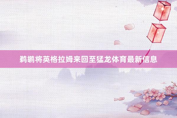 鹈鹕将英格拉姆来回至猛龙体育最新信息