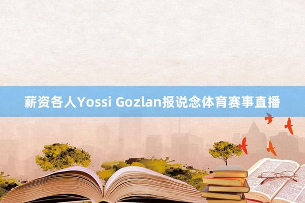 薪资各人Yossi Gozlan报说念体育赛事直播