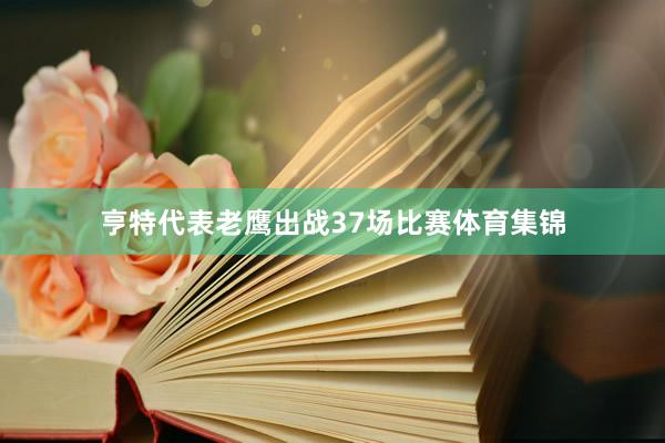 亨特代表老鹰出战37场比赛体育集锦