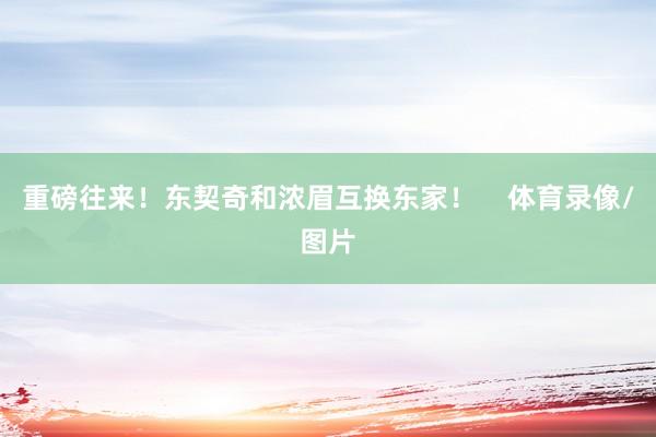 重磅往来！东契奇和浓眉互换东家！    体育录像/图片