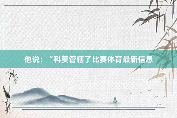 他说：“科莫管辖了比赛体育最新信息
