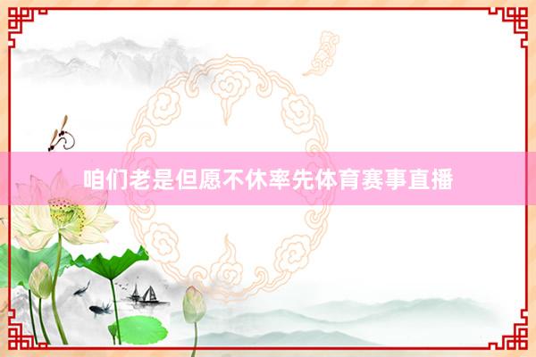 咱们老是但愿不休率先体育赛事直播