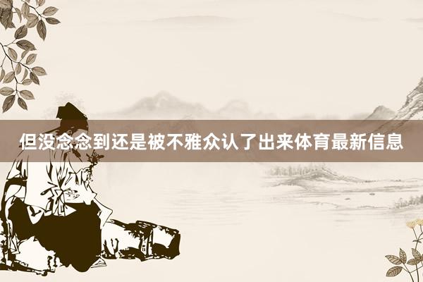 但没念念到还是被不雅众认了出来体育最新信息