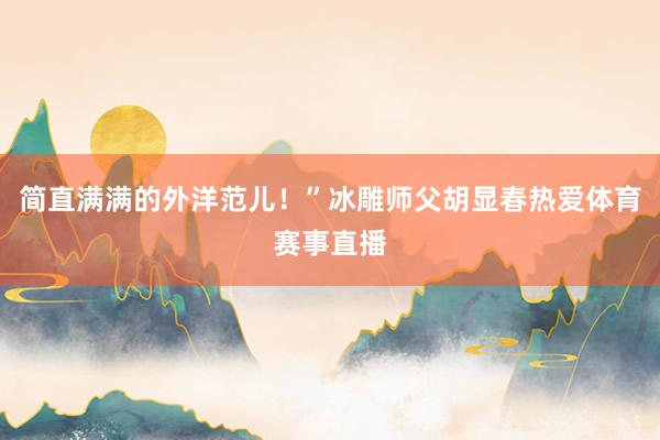 简直满满的外洋范儿！”冰雕师父胡显春热爱体育赛事直播