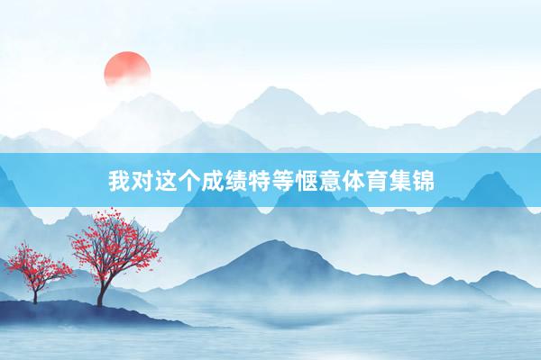 我对这个成绩特等惬意体育集锦