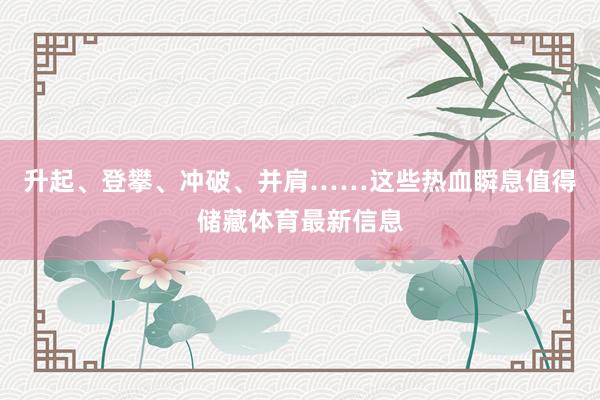 升起、登攀、冲破、并肩……这些热血瞬息值得储藏体育最新信息