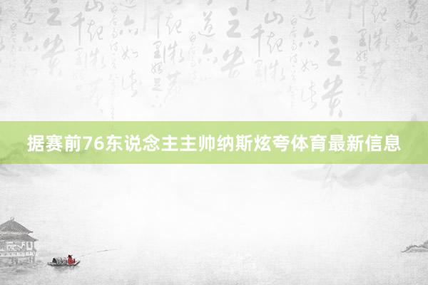 据赛前76东说念主主帅纳斯炫夸体育最新信息