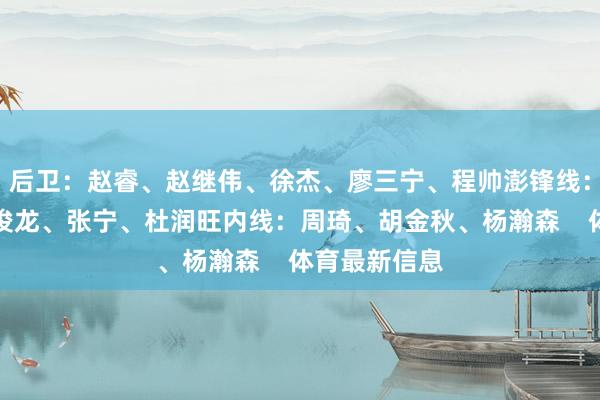 后卫：赵睿、赵继伟、徐杰、廖三宁、程帅澎锋线：曾凡博、朱俊龙、张宁、杜润旺内线：周琦、胡金秋、杨瀚森    体育最新信息