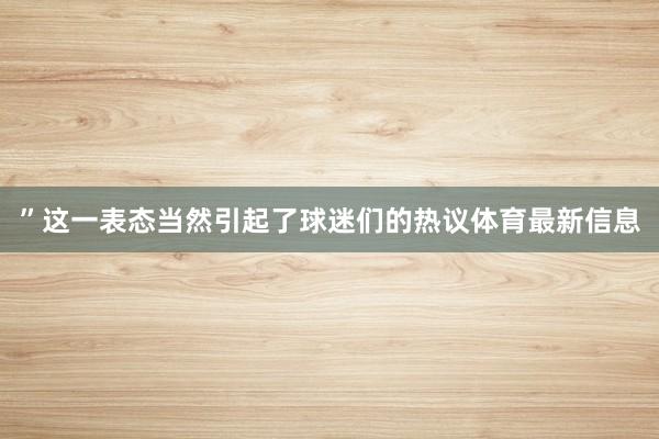 ”这一表态当然引起了球迷们的热议体育最新信息