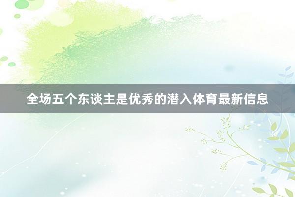 全场五个东谈主是优秀的潜入体育最新信息