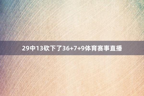 29中13砍下了36+7+9体育赛事直播