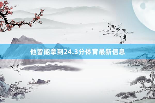 他皆能拿到24.3分体育最新信息