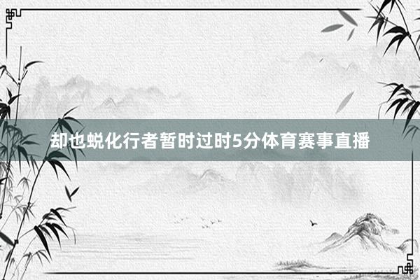 却也蜕化行者暂时过时5分体育赛事直播