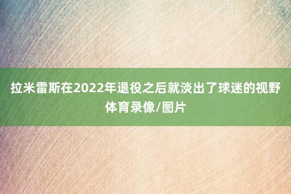 拉米雷斯在2022年退役之后就淡出了球迷的视野体育录像/图片