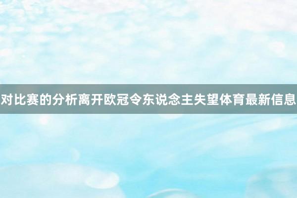 对比赛的分析离开欧冠令东说念主失望体育最新信息