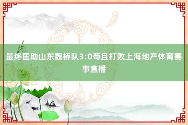 最终匡助山东魏桥队3:0苟且打败上海地产体育赛事直播