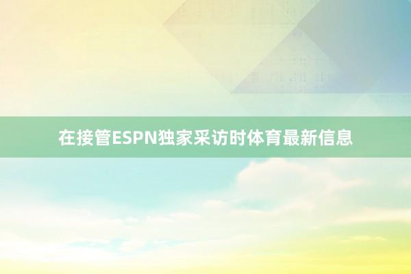 在接管ESPN独家采访时体育最新信息