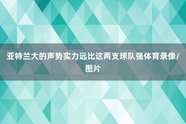 亚特兰大的声势实力远比这两支球队强体育录像/图片