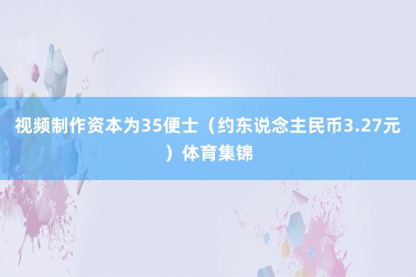 视频制作资本为35便士（约东说念主民币3.27元）体育集锦