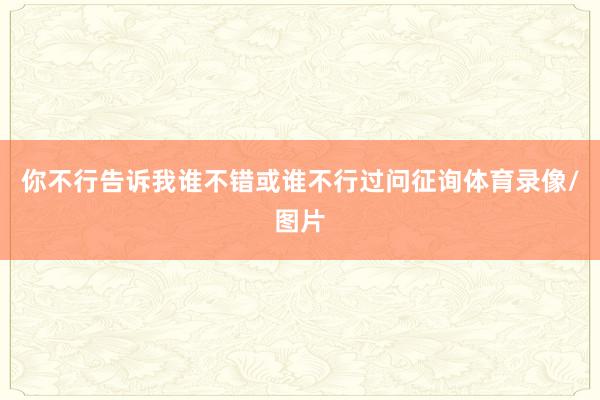 你不行告诉我谁不错或谁不行过问征询体育录像/图片
