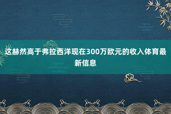 这赫然高于弗拉西洋现在300万欧元的收入体育最新信息