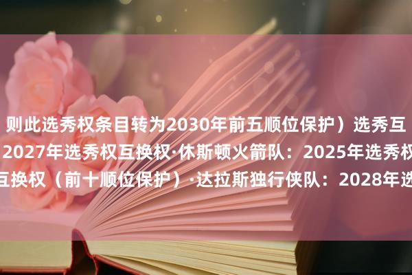 则此选秀权条目转为2030年前五顺位保护）选秀互换权：·洛杉矶快船队：2027年选秀权互换权·休斯顿火箭队：2025年选秀权互换权（前十顺位保护）·达拉斯独行侠队：2028年选秀权互换权    体育录