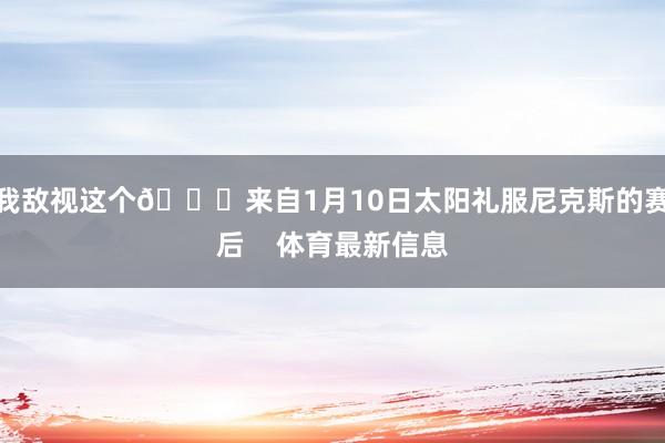 我敌视这个😂来自1月10日太阳礼服尼克斯的赛后    体育最新信息