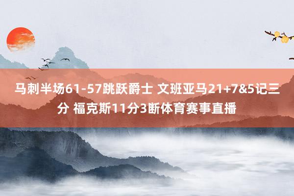 马刺半场61-57跳跃爵士 文班亚马21+7&5记三分 福克斯11分3断体育赛事直播