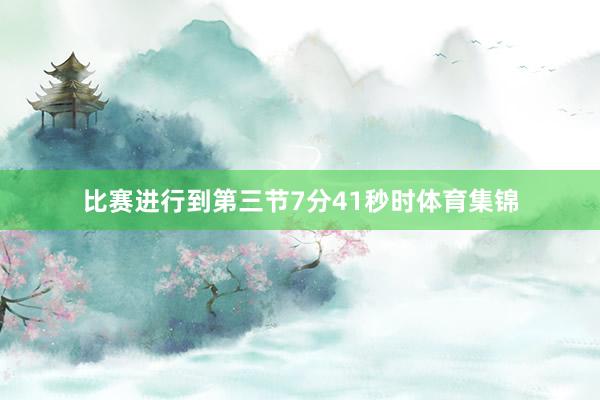 比赛进行到第三节7分41秒时体育集锦