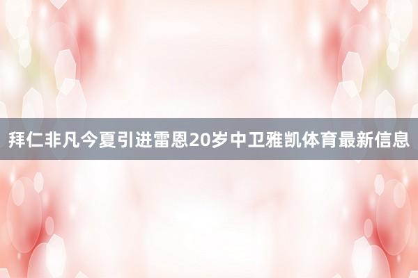 拜仁非凡今夏引进雷恩20岁中卫雅凯体育最新信息