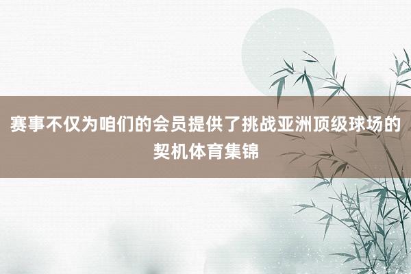 赛事不仅为咱们的会员提供了挑战亚洲顶级球场的契机体育集锦