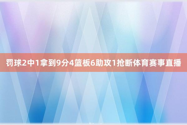 罚球2中1拿到9分4篮板6助攻1抢断体育赛事直播