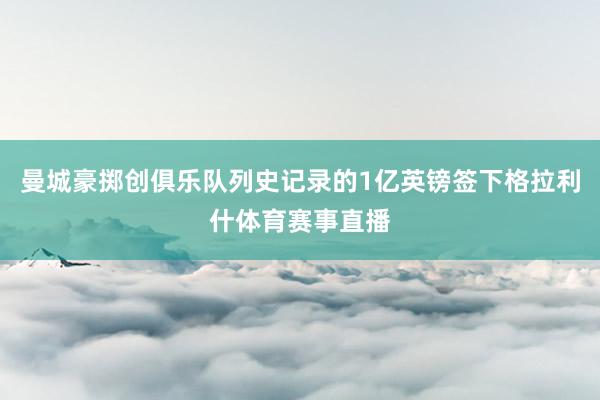 曼城豪掷创俱乐队列史记录的1亿英镑签下格拉利什体育赛事直播