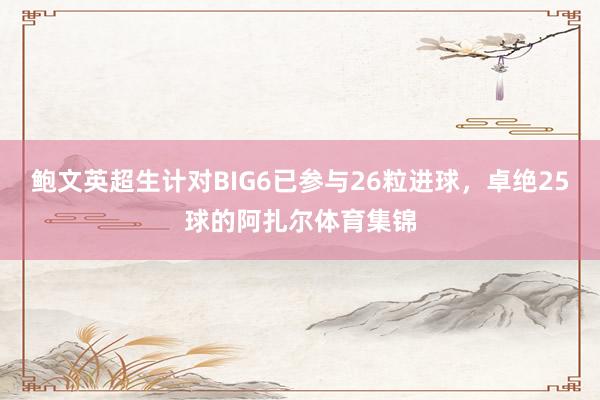 鲍文英超生计对BIG6已参与26粒进球,卓绝25球的阿扎尔体育集锦