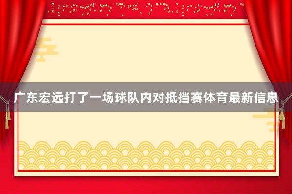 广东宏远打了一场球队内对抵挡赛体育最新信息